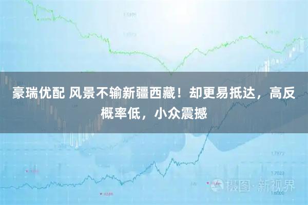 豪瑞优配 风景不输新疆西藏！却更易抵达，高反概率低，小众震撼