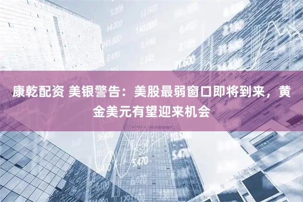 康乾配资 美银警告：美股最弱窗口即将到来，黄金美元有望迎来机会